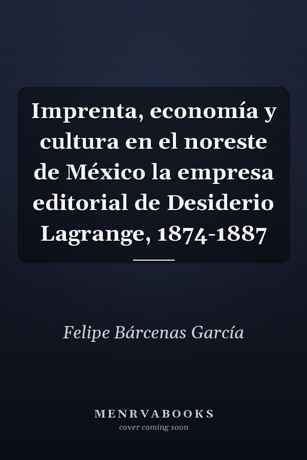 Imprenta, economía y cultura en el noreste de México la empresa editorial de Desiderio Lagrange, 1874-1887