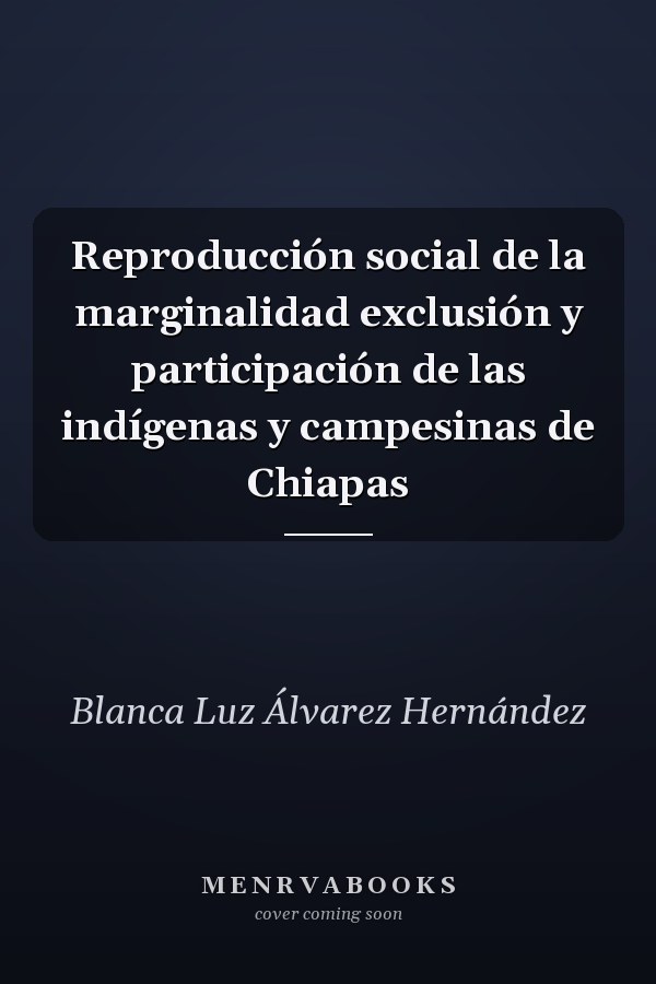 Reproducción social de la marginalidad exclusión y participación de las indígenas y campesinas de Chiapas