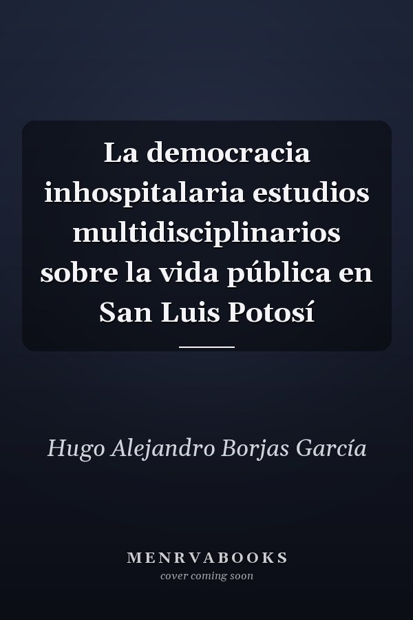 La democracia inhospitalaria estudios multidisciplinarios sobre la vida pública en San Luis Potosí