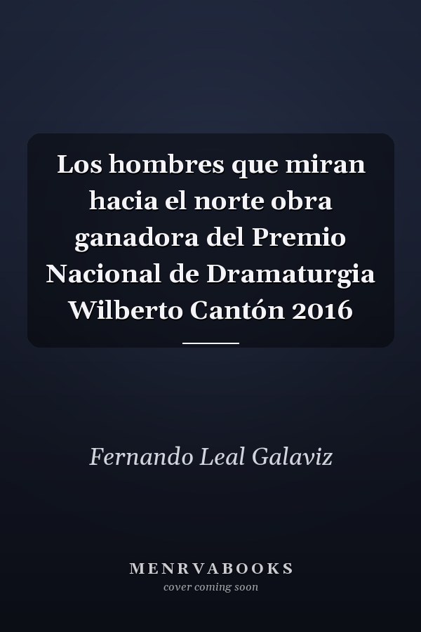 Los hombres que miran hacia el norte obra ganadora del Premio Nacional de Dramaturgia Wilberto Cantón 2016