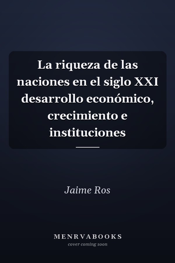 La riqueza de las naciones en el siglo XXI desarrollo económico, crecimiento e instituciones