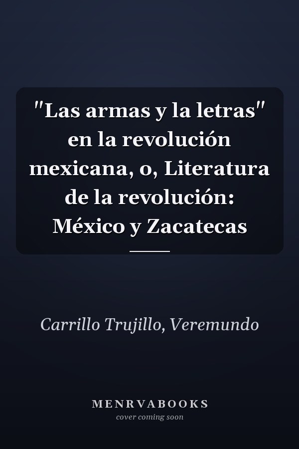 "Las armas y la letras" en la revolución mexicana, o, Literatura de la revolución: México y Zacatecas