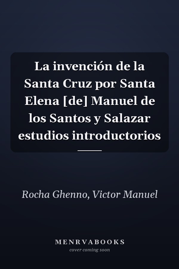 La invención de la Santa Cruz por Santa Elena [de] Manuel de los Santos y Salazar estudios introductorios