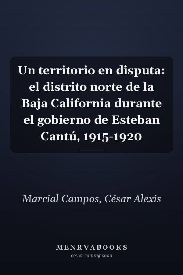 Un territorio en disputa: el distrito norte de la Baja California durante el gobierno de Esteban Cantú, 1915-1920
