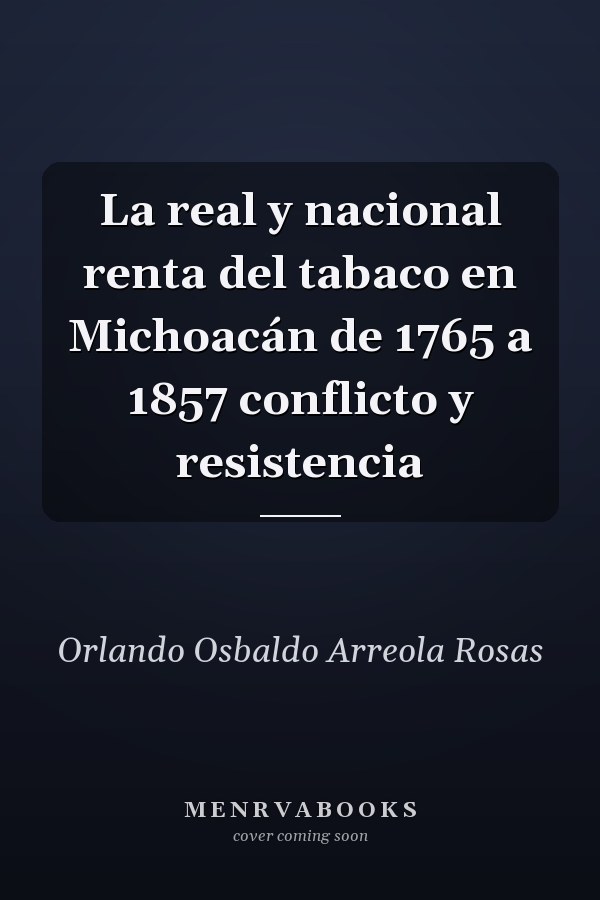 La real y nacional renta del tabaco en Michoacán de 1765 a 1857 conflicto y resistencia