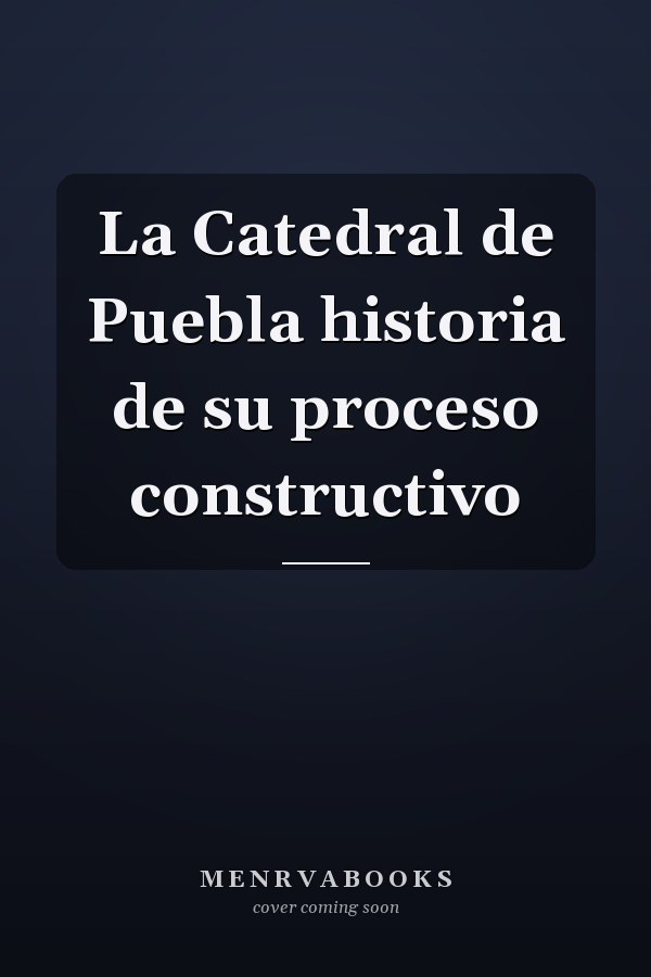 La Catedral de Puebla historia de su proceso constructivo