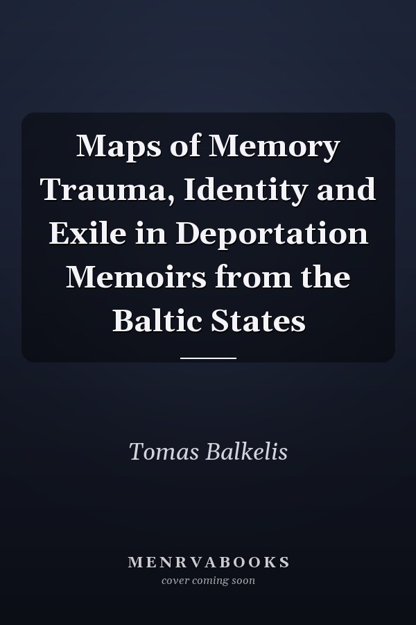 Maps of Memory Trauma, Identity and Exile in Deportation Memoirs from the Baltic States