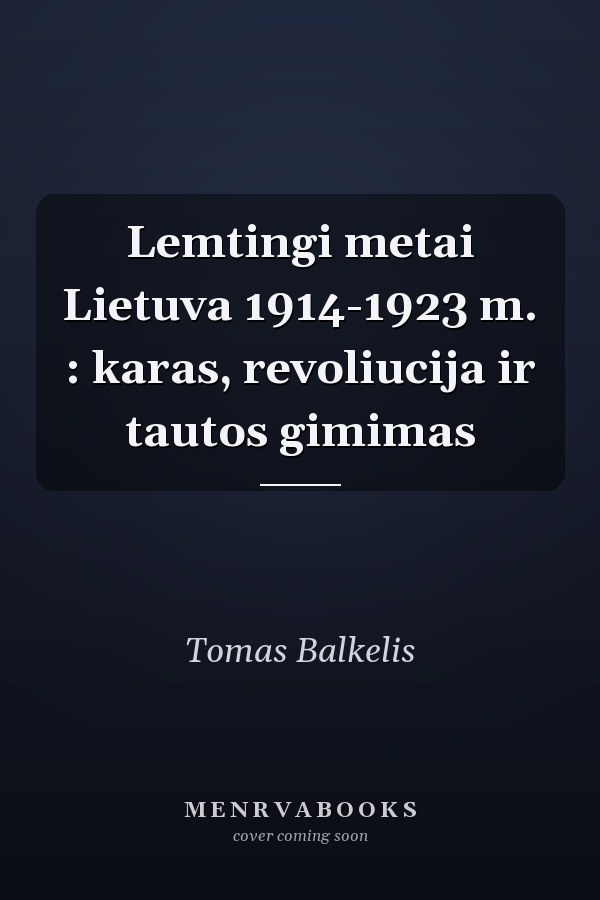 Lemtingi metai Lietuva 1914-1923 m. : karas, revoliucija ir tautos gimimas
