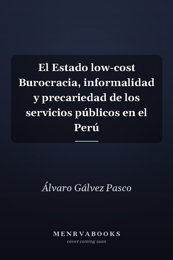 El Estado low-cost Burocracia, informalidad y precariedad de los servicios públicos en el Perú