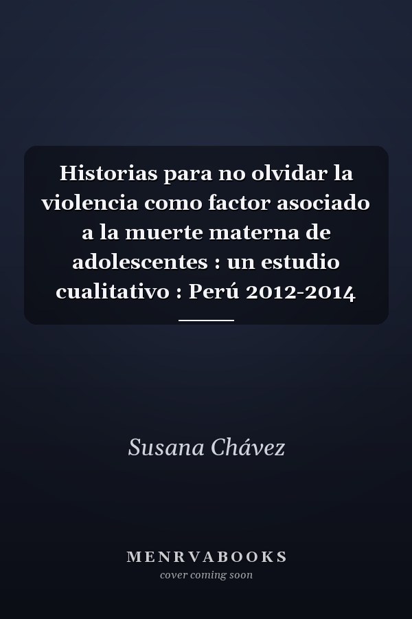 Historias para no olvidar la violencia como factor asociado a la muerte materna de adolescentes : un estudio cualitativo : Perú 2012-2014