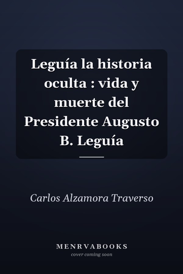 Leguía la historia oculta : vida y muerte del Presidente Augusto B. Leguía