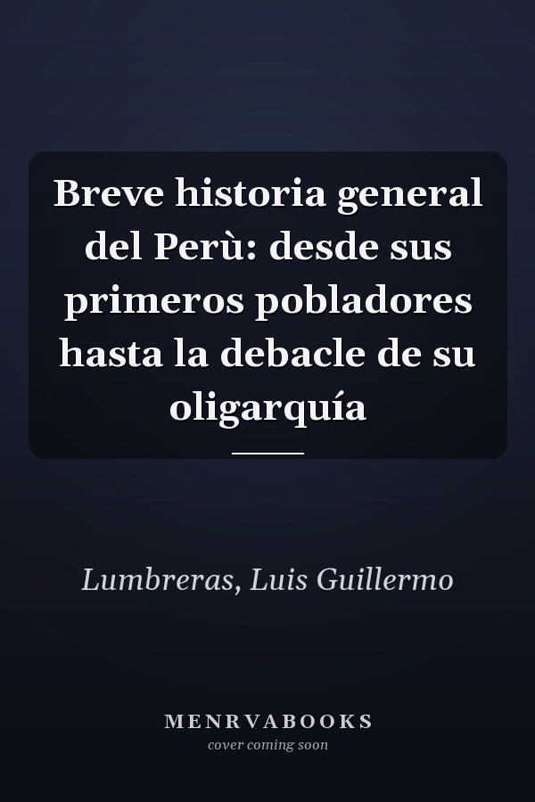 Breve historia general del Perù: desde sus primeros pobladores hasta la debacle de su oligarquía