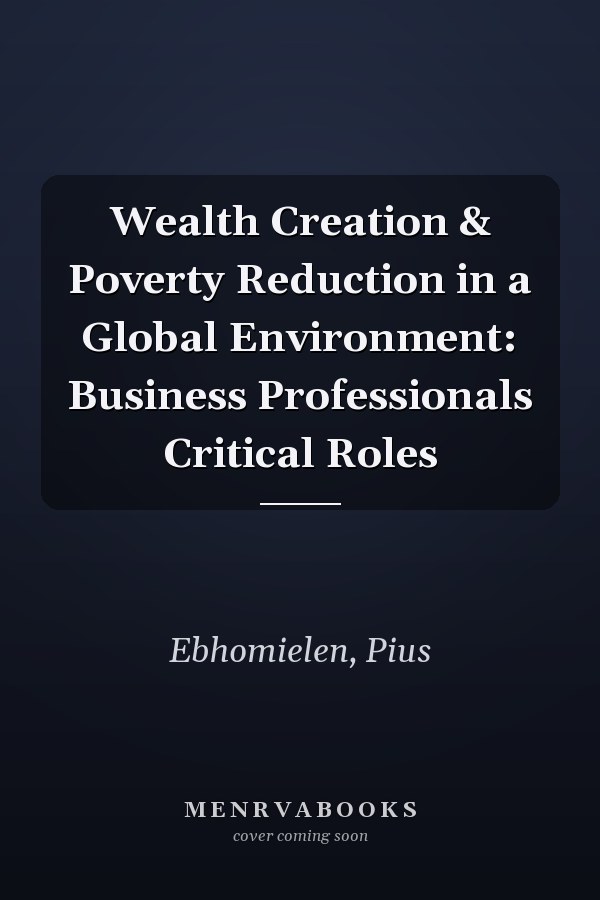 Wealth Creation & Poverty Reduction in a Global Environment: Business Professionals Critical Roles