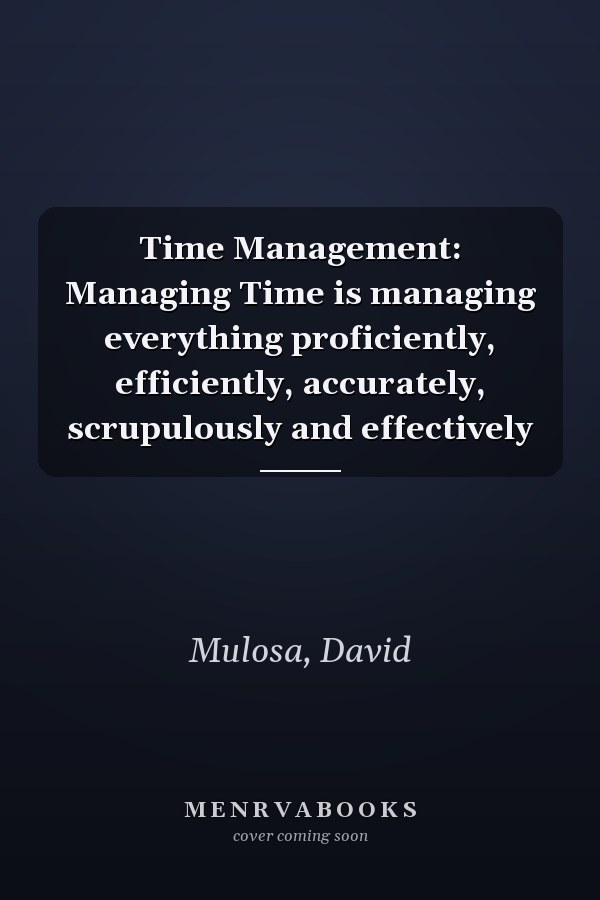 Time Management: Managing Time is managing everything proficiently, efficiently, accurately, scrupulously and effectively