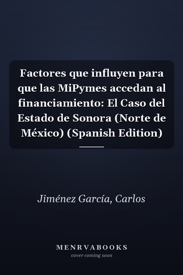 Factores que influyen para que las MiPymes accedan al financiamiento: El Caso del Estado de Sonora (Norte de México) (Spanish Edition)