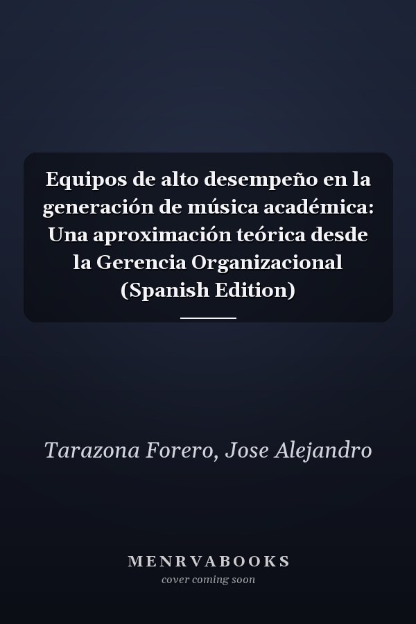 Equipos de alto desempeño en la generación de música académica: Una aproximación teórica desde la Gerencia Organizacional (Spanish Edition)