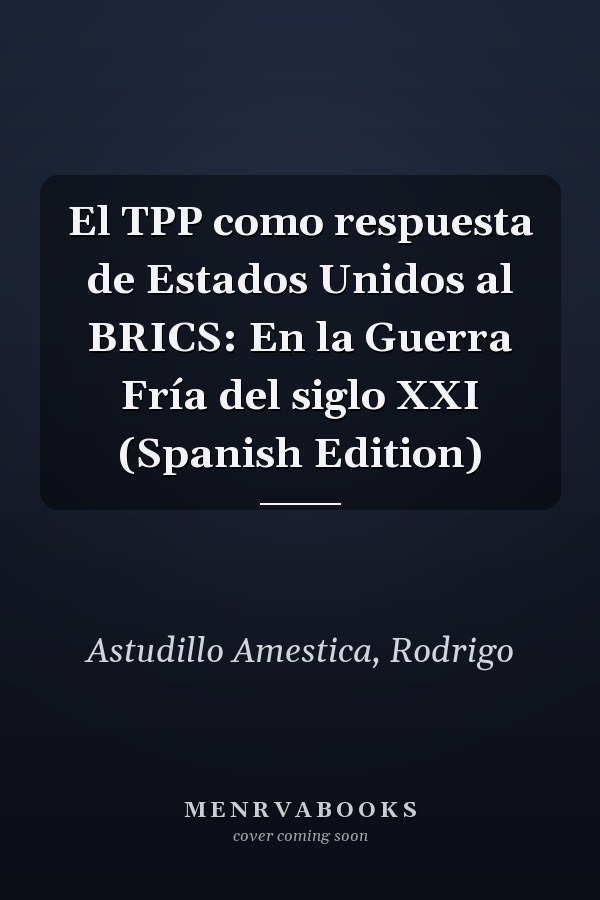El TPP como respuesta de Estados Unidos al BRICS: En la Guerra Fría del siglo XXI (Spanish Edition)