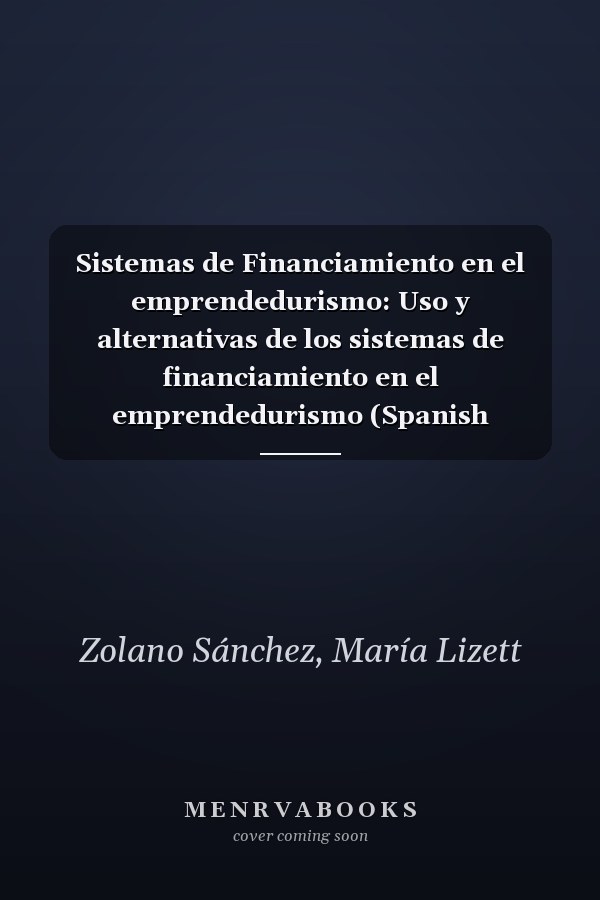 Sistemas de Financiamiento en el emprendedurismo: Uso y alternativas de los sistemas de financiamiento en el emprendedurismo (Spanish Edition)