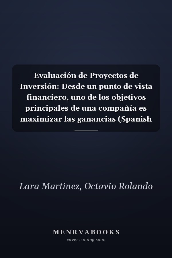 Evaluación de Proyectos de Inversión: Desde un punto de vista financiero, uno de los objetivos principales de una compañía es maximizar las ganancias (Spanish Edition)