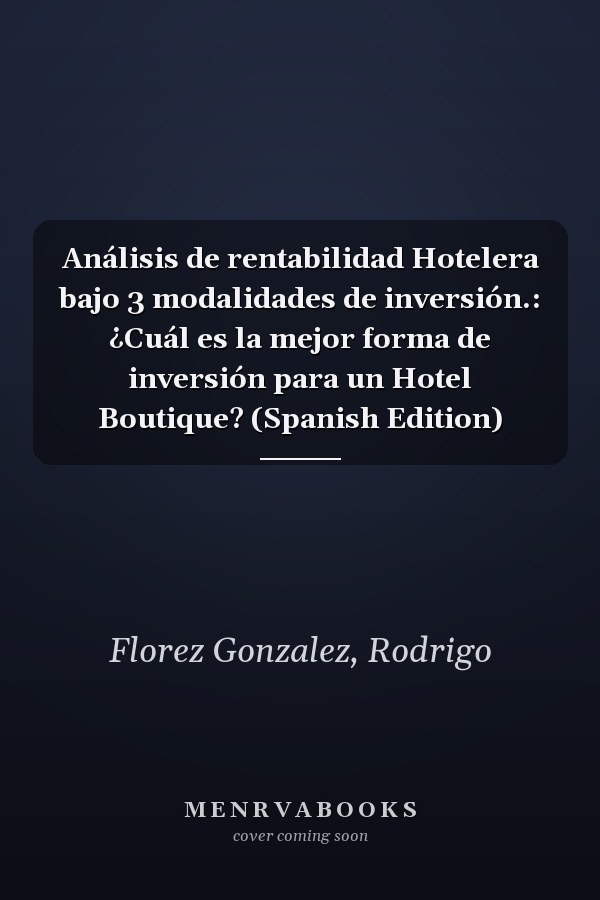 Análisis de rentabilidad Hotelera bajo 3 modalidades de inversión.: ¿Cuál es la mejor forma de inversión para un Hotel Boutique? (Spanish Edition)