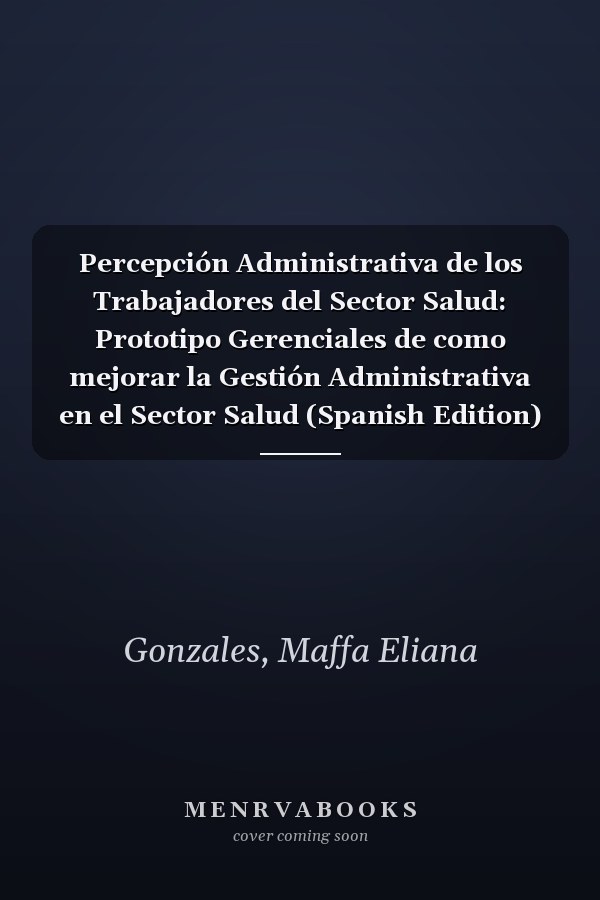 Percepción Administrativa de los Trabajadores del Sector Salud: Prototipo Gerenciales de como mejorar la Gestión Administrativa en el Sector Salud (Spanish Edition)