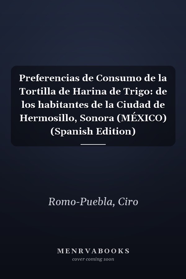 Preferencias de Consumo de la Tortilla de Harina de Trigo: de los habitantes de la Ciudad de Hermosillo, Sonora (MÉXICO) (Spanish Edition)