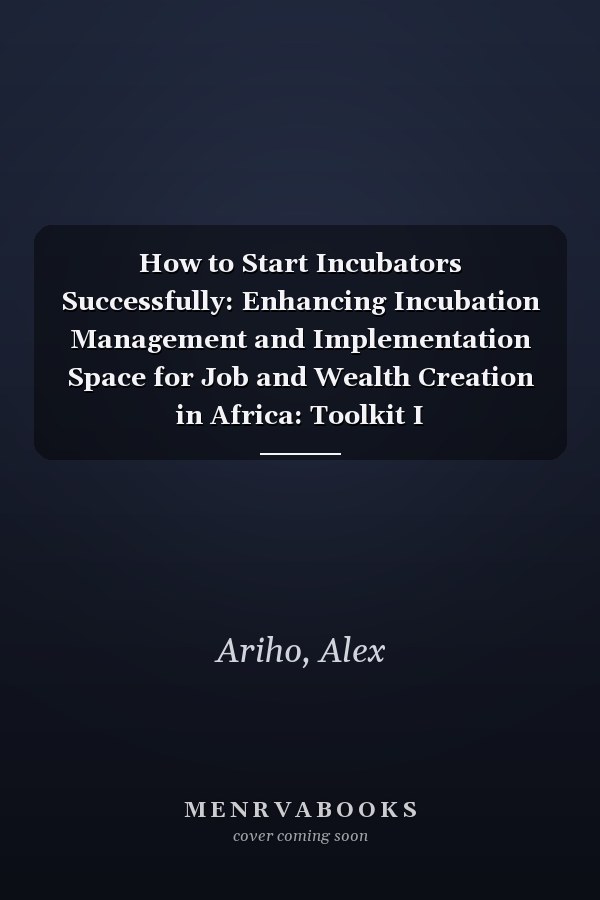 How to Start Incubators Successfully: Enhancing Incubation Management and Implementation Space for Job and Wealth Creation in Africa: Toolkit I