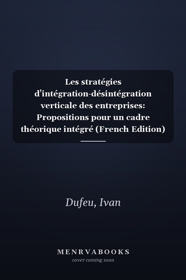 Les stratégies d’intégration-désintégration verticale des entreprises: Propositions pour un cadre théorique intégré (French Edition)