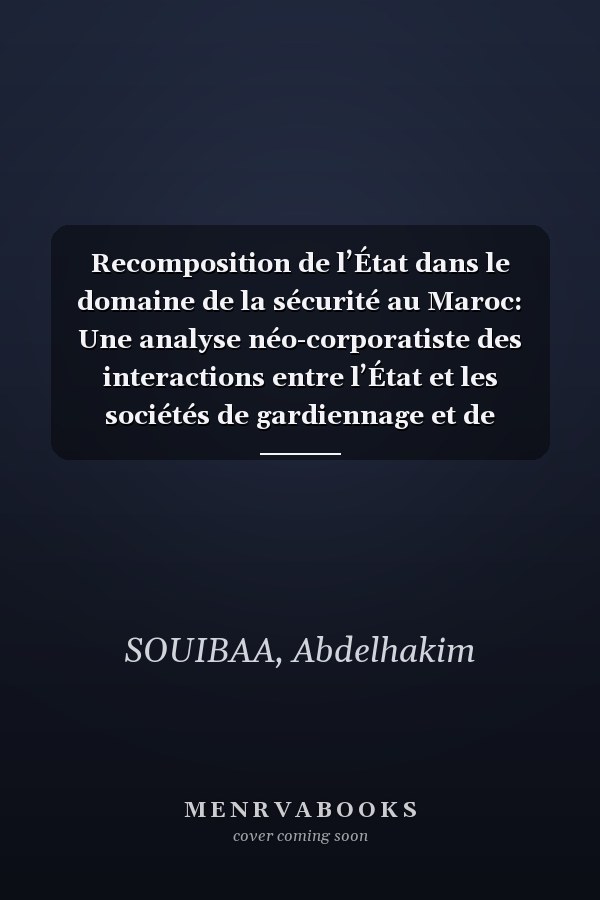 Recomposition de l’État dans le domaine de la sécurité au Maroc: Une analyse néo-corporatiste des interactions entre l’État et les sociétés de gardiennage et de transport de fonds (French Edition)