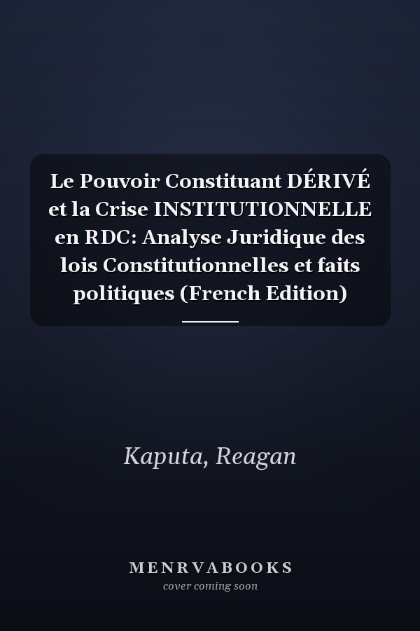Le Pouvoir Constituant DÉRIVÉ et la Crise INSTITUTIONNELLE en RDC: Analyse Juridique des lois Constitutionnelles et faits politiques (French Edition)
