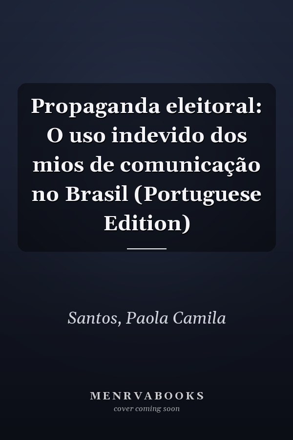 Propaganda eleitoral: O uso indevido dos mios de comunicação no Brasil (Portuguese Edition)