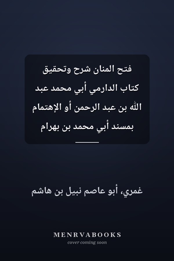 فتح المناّن شرح وتحقيق كتاب الدارمي أبي محمد عبد الله بن عبد الرحمن أو الإهتمام بمسند أبي محمد بن بهرام