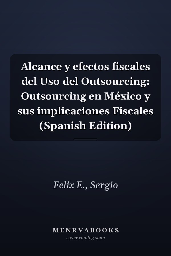 Alcance y efectos fiscales del Uso del Outsourcing: Outsourcing en México y sus implicaciones Fiscales (Spanish Edition)