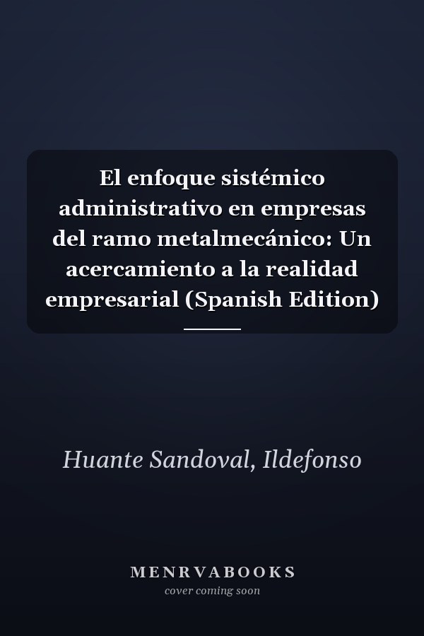 El enfoque sistémico administrativo en empresas del ramo metalmecánico: Un acercamiento a la realidad empresarial (Spanish Edition)
