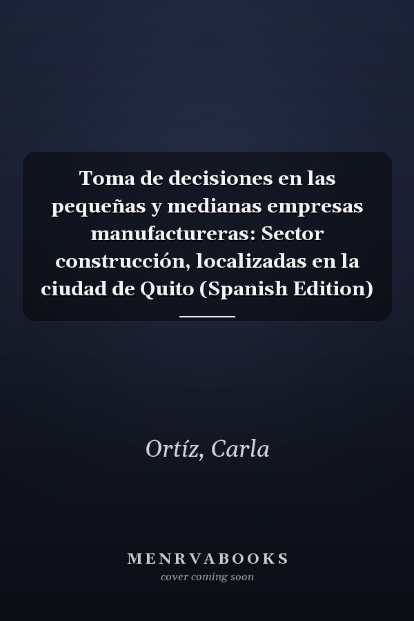 Toma de decisiones en las pequeñas y medianas empresas manufactureras: Sector construcción, localizadas en la ciudad de Quito (Spanish Edition)