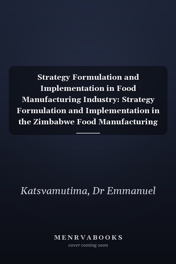 Strategy Formulation and Implementation in Food Manufacturing Industry: Strategy Formulation and Implementation in the Zimbabwe Food Manufacturing Sector