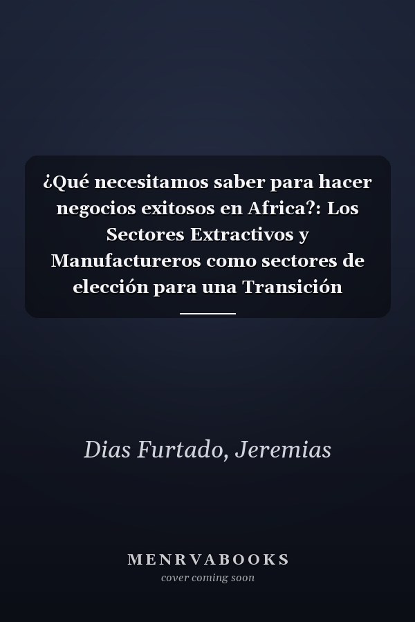 ¿Qué necesitamos saber para hacer negocios exitosos en Africa?: Los Sectores Extractivos y Manufactureros como sectores de elección para una Transición Agroecológica e Industrial (Spanish Edition)