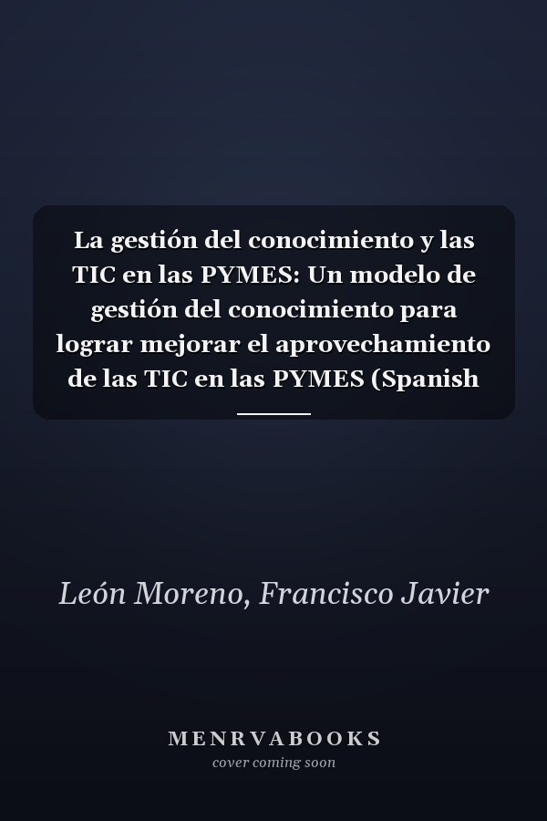 La gestión del conocimiento y las TIC en las PYMES: Un modelo de gestión del conocimiento para lograr mejorar el aprovechamiento de las TIC en las PYMES (Spanish Edition)