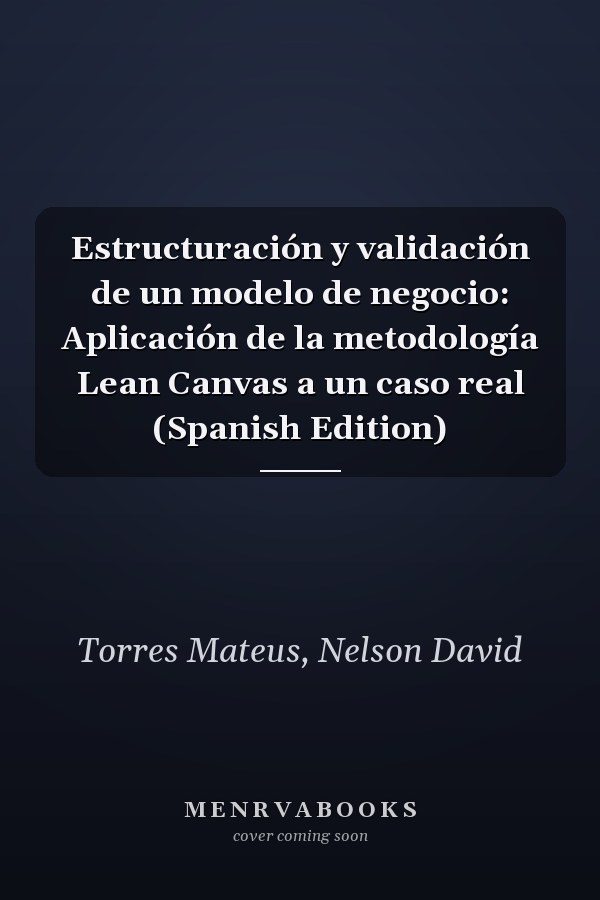Estructuración y validación de un modelo de negocio: Aplicación de la metodología Lean Canvas a un caso real (Spanish Edition)