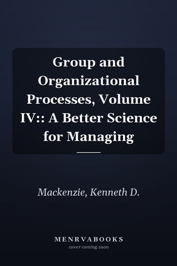 Group and Organizational Processes, Volume IV:: A Better Science for Managing