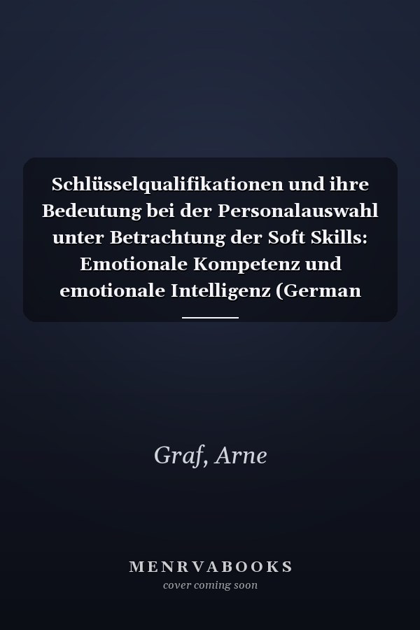 Schlüsselqualifikationen und ihre Bedeutung bei der Personalauswahl unter Betrachtung der Soft Skills: Emotionale Kompetenz und emotionale Intelligenz (German Edition)