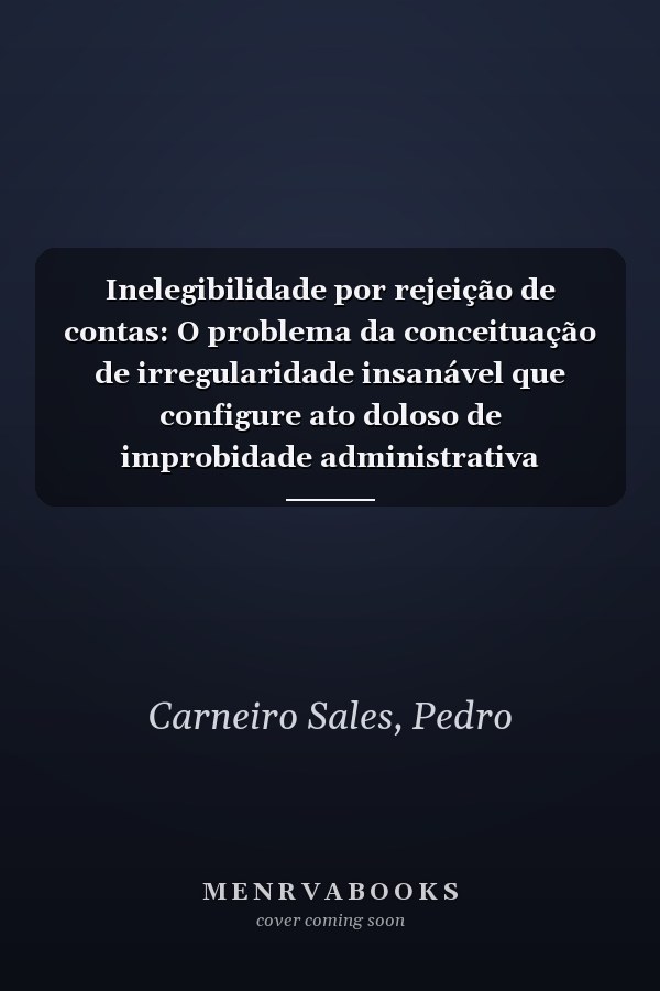 Inelegibilidade por rejeição de contas: O problema da conceituação de irregularidade insanável que configure ato doloso de improbidade administrativa (Portuguese Edition)