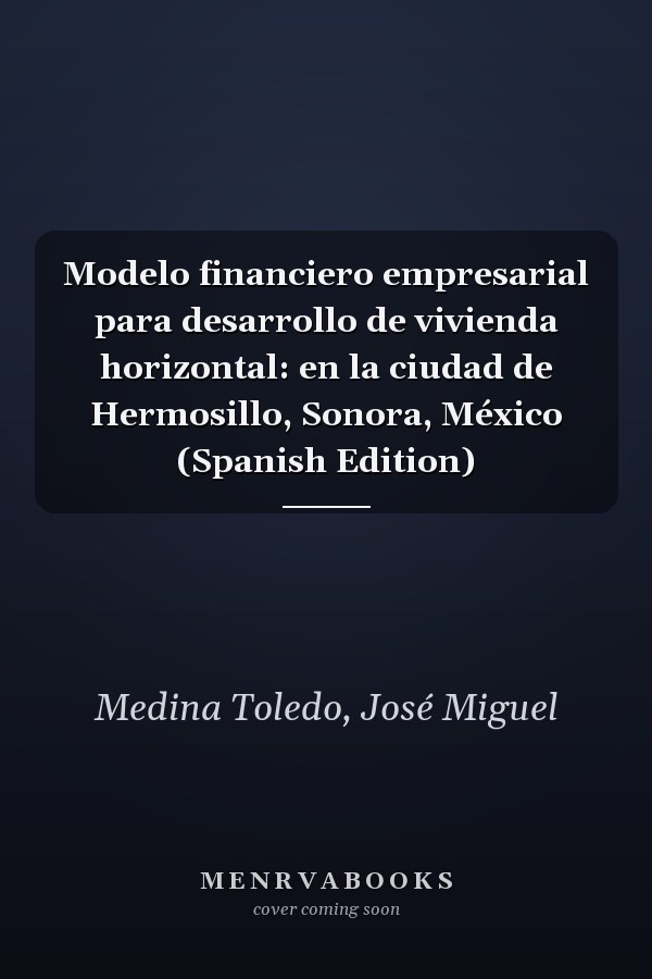 Modelo financiero empresarial para desarrollo de vivienda horizontal: en la ciudad de Hermosillo, Sonora, México (Spanish Edition)