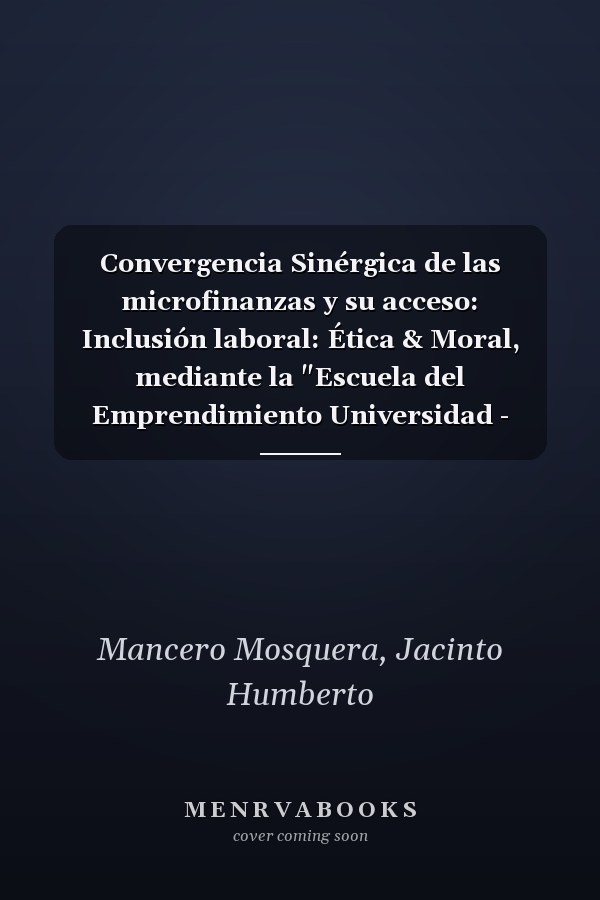 Convergencia Sinérgica de las microfinanzas y su acceso: Inclusión laboral: Ética & Moral, mediante la "Escuela del Emprendimiento Universidad - Sociedad" en red integradora (Spanish Edition)