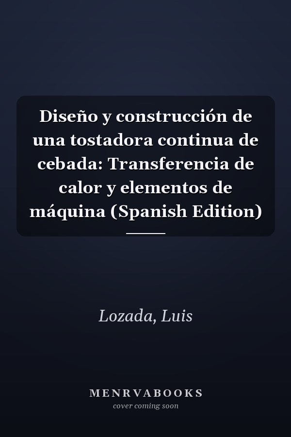 Diseño y construcción de una tostadora continua de cebada: Transferencia de calor y elementos de máquina (Spanish Edition)