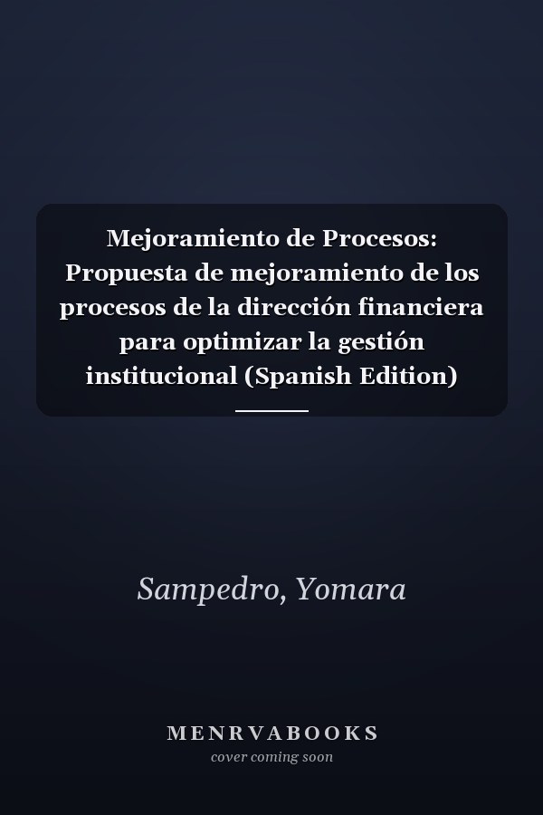 Mejoramiento de Procesos: Propuesta de mejoramiento de los procesos de la dirección financiera para optimizar la gestión institucional (Spanish Edition)