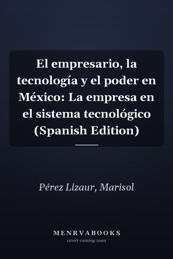 El empresario, la tecnología y el poder en México: La empresa en el sistema tecnológico (Spanish Edition)