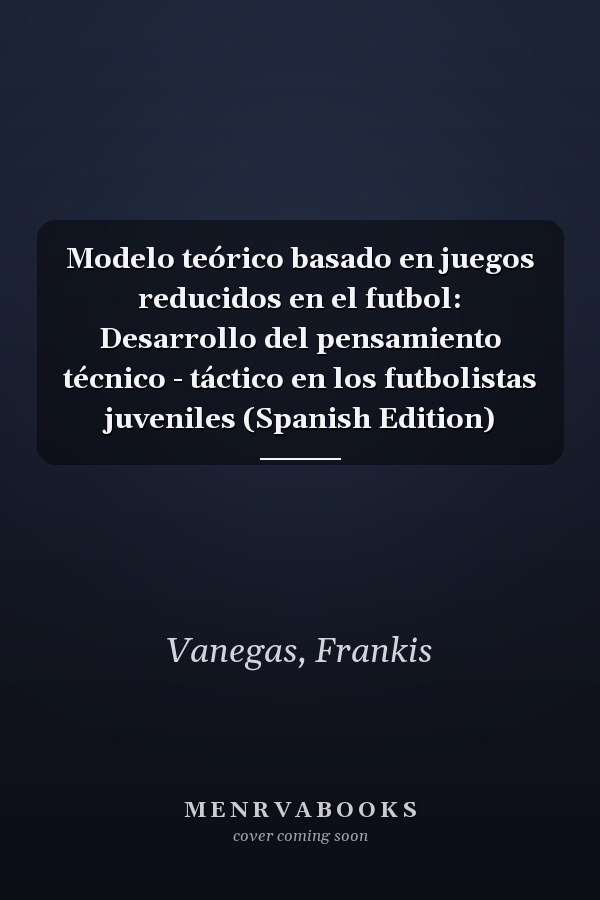Modelo teórico basado en juegos reducidos en el futbol: Desarrollo del pensamiento técnico - táctico en los futbolistas juveniles (Spanish Edition)