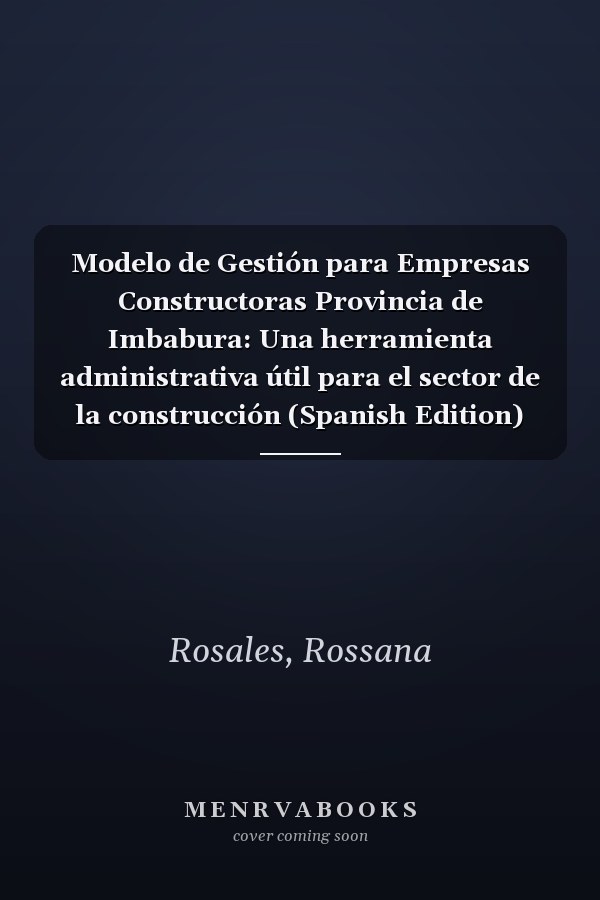 Modelo de Gestión para Empresas Constructoras Provincia de Imbabura: Una herramienta administrativa útil para el sector de la construcción (Spanish Edition)