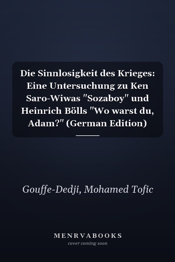 Die Sinnlosigkeit des Krieges: Eine Untersuchung zu Ken Saro-Wiwas "Sozaboy" und Heinrich Bölls "Wo warst du, Adam?" (German Edition)